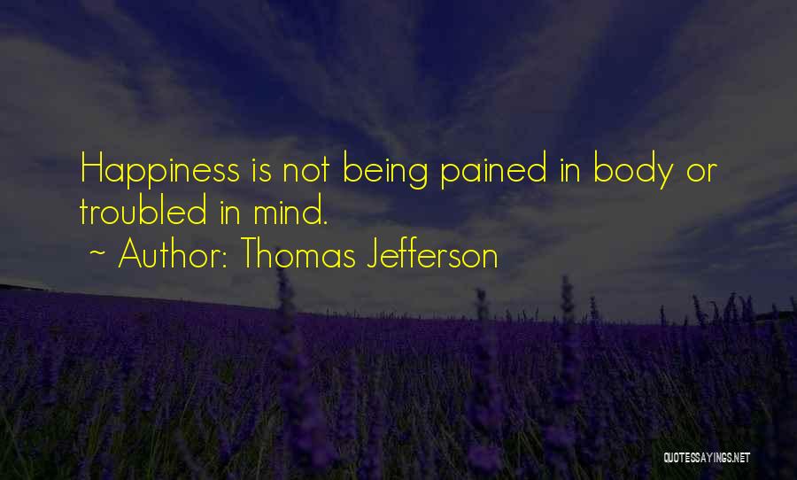Thomas Jefferson Quotes: Happiness Is Not Being Pained In Body Or Troubled In Mind.