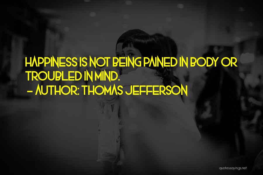 Thomas Jefferson Quotes: Happiness Is Not Being Pained In Body Or Troubled In Mind.
