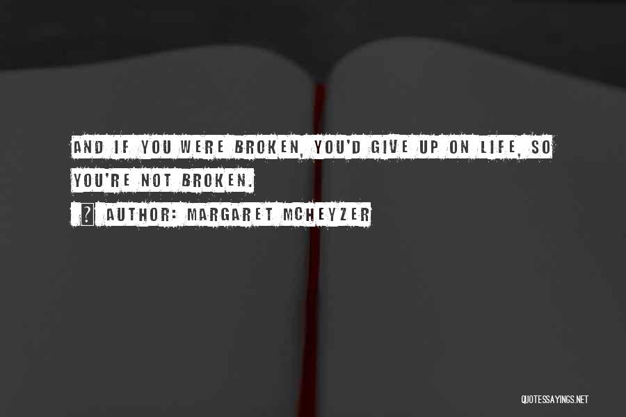 Margaret McHeyzer Quotes: And If You Were Broken, You'd Give Up On Life, So You're Not Broken.