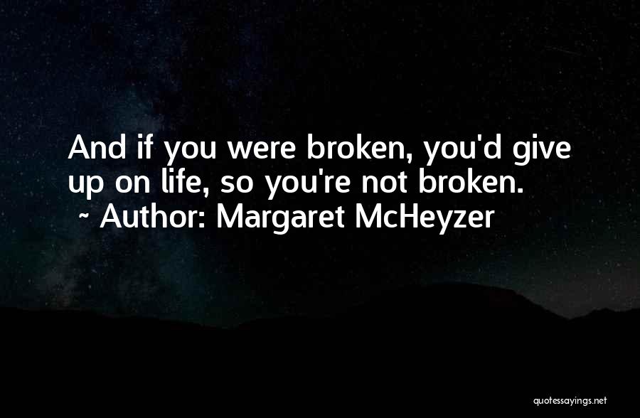Margaret McHeyzer Quotes: And If You Were Broken, You'd Give Up On Life, So You're Not Broken.