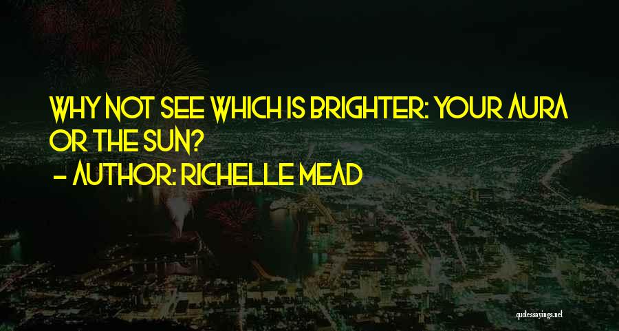 Richelle Mead Quotes: Why Not See Which Is Brighter: Your Aura Or The Sun?