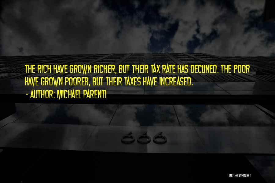 Michael Parenti Quotes: The Rich Have Grown Richer, But Their Tax Rate Has Declined. The Poor Have Grown Poorer, But Their Taxes Have