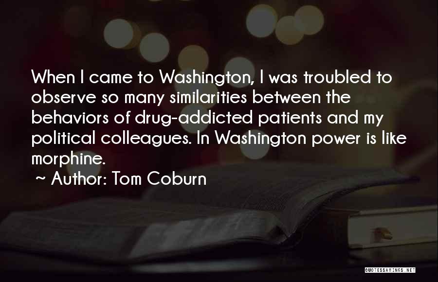 Tom Coburn Quotes: When I Came To Washington, I Was Troubled To Observe So Many Similarities Between The Behaviors Of Drug-addicted Patients And