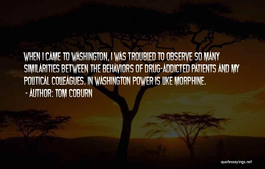 Tom Coburn Quotes: When I Came To Washington, I Was Troubled To Observe So Many Similarities Between The Behaviors Of Drug-addicted Patients And