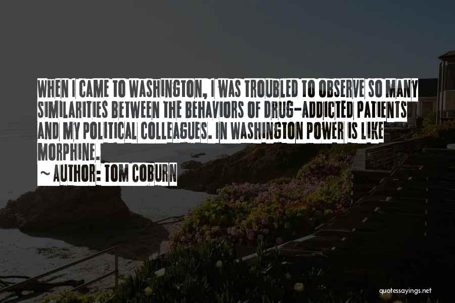 Tom Coburn Quotes: When I Came To Washington, I Was Troubled To Observe So Many Similarities Between The Behaviors Of Drug-addicted Patients And