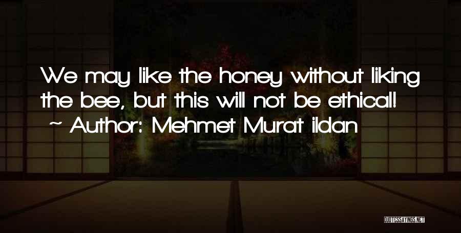Mehmet Murat Ildan Quotes: We May Like The Honey Without Liking The Bee, But This Will Not Be Ethical!