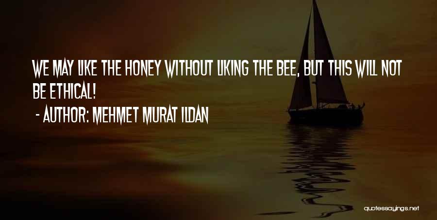 Mehmet Murat Ildan Quotes: We May Like The Honey Without Liking The Bee, But This Will Not Be Ethical!