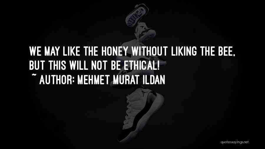 Mehmet Murat Ildan Quotes: We May Like The Honey Without Liking The Bee, But This Will Not Be Ethical!