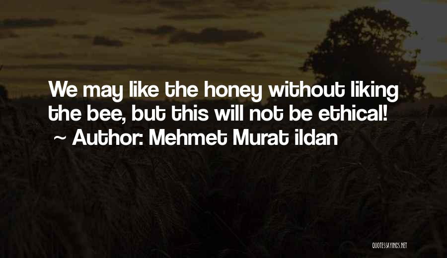 Mehmet Murat Ildan Quotes: We May Like The Honey Without Liking The Bee, But This Will Not Be Ethical!