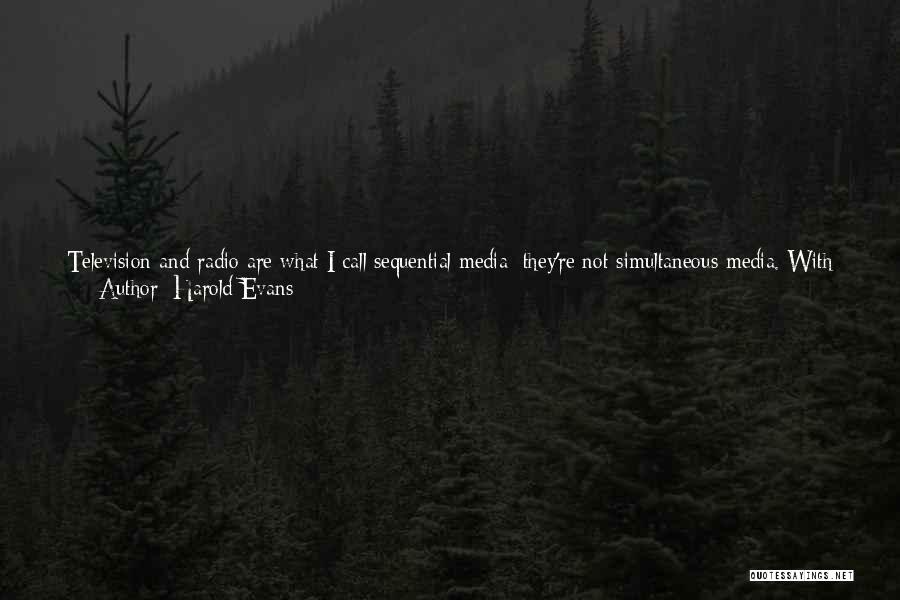 Harold Evans Quotes: Television And Radio Are What I Call Sequential Media; They're Not Simultaneous Media. With Simultaneous Media, You Can Scan Your