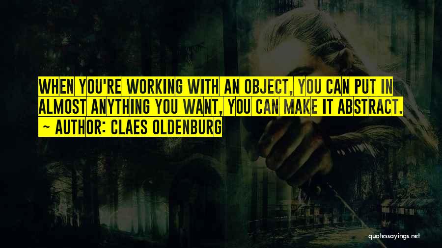 Claes Oldenburg Quotes: When You're Working With An Object, You Can Put In Almost Anything You Want, You Can Make It Abstract.