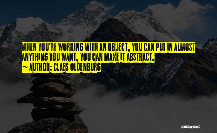 Claes Oldenburg Quotes: When You're Working With An Object, You Can Put In Almost Anything You Want, You Can Make It Abstract.