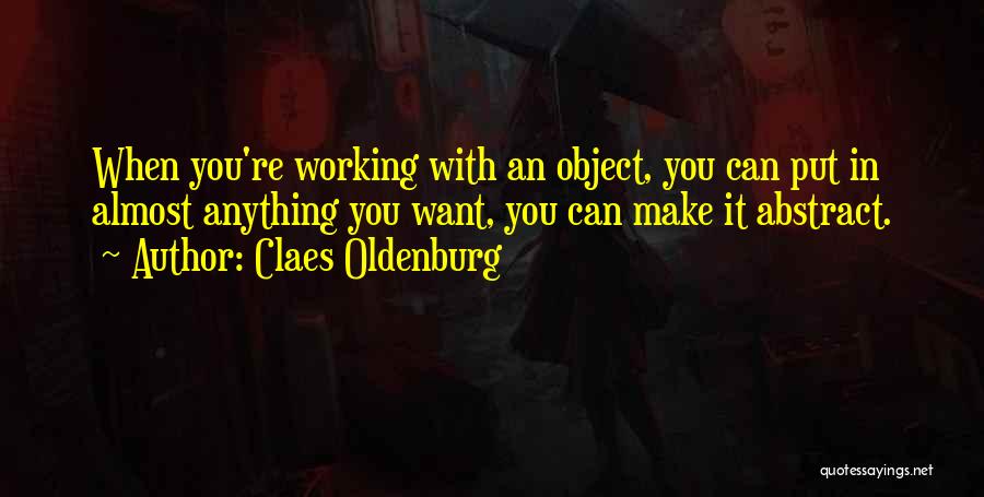 Claes Oldenburg Quotes: When You're Working With An Object, You Can Put In Almost Anything You Want, You Can Make It Abstract.