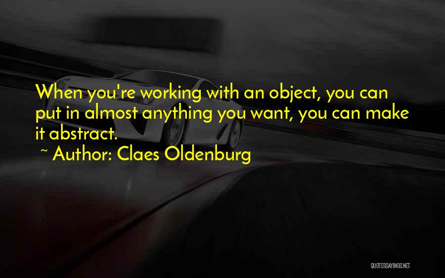 Claes Oldenburg Quotes: When You're Working With An Object, You Can Put In Almost Anything You Want, You Can Make It Abstract.