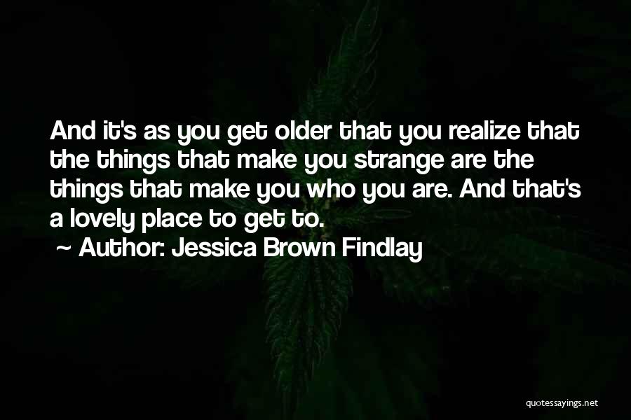 Jessica Brown Findlay Quotes: And It's As You Get Older That You Realize That The Things That Make You Strange Are The Things That
