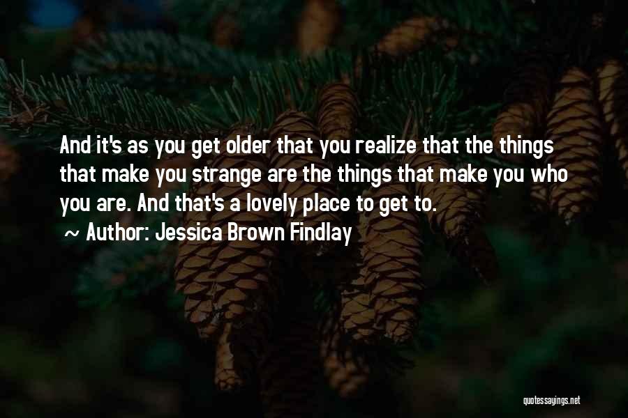 Jessica Brown Findlay Quotes: And It's As You Get Older That You Realize That The Things That Make You Strange Are The Things That