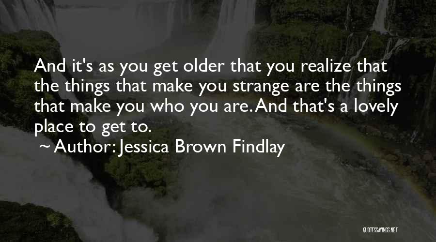 Jessica Brown Findlay Quotes: And It's As You Get Older That You Realize That The Things That Make You Strange Are The Things That