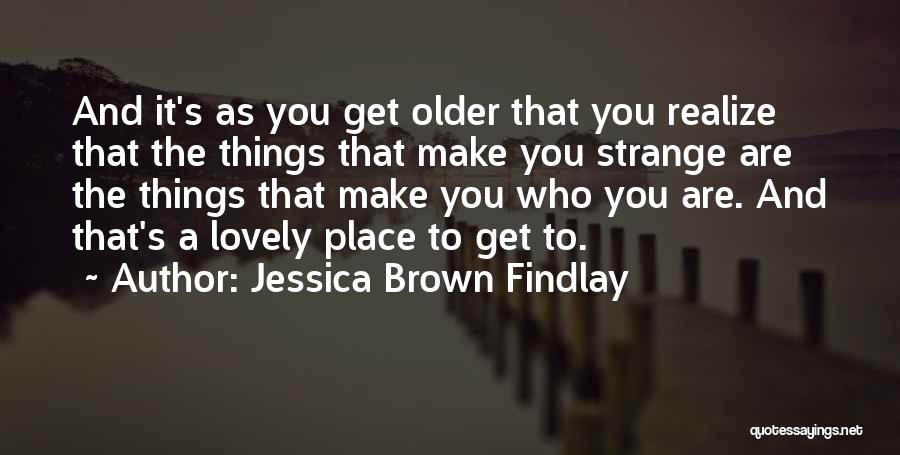 Jessica Brown Findlay Quotes: And It's As You Get Older That You Realize That The Things That Make You Strange Are The Things That