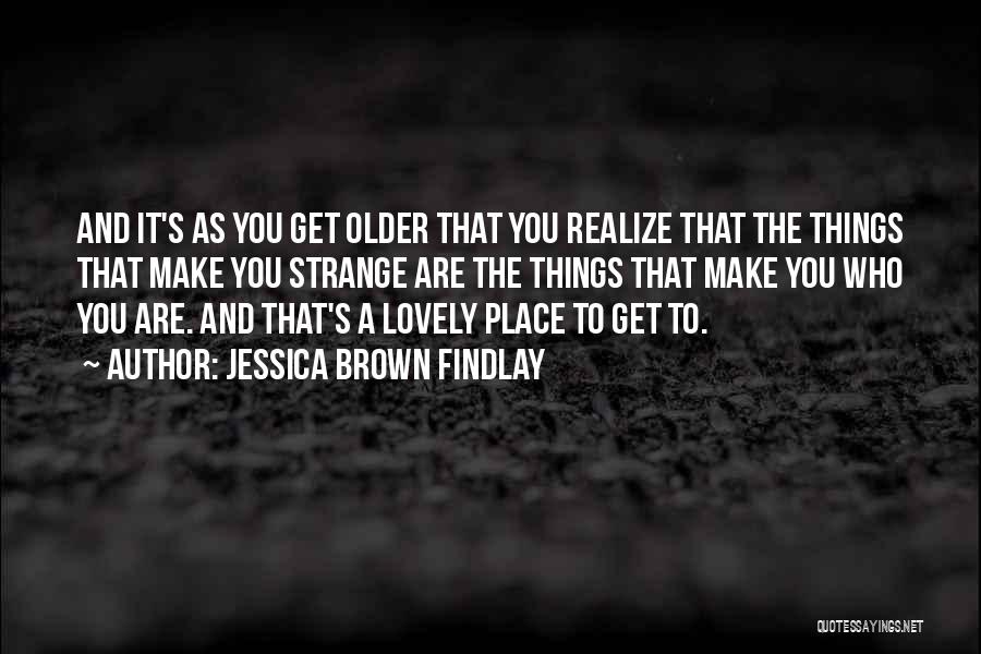 Jessica Brown Findlay Quotes: And It's As You Get Older That You Realize That The Things That Make You Strange Are The Things That