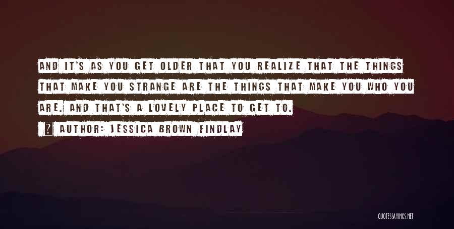 Jessica Brown Findlay Quotes: And It's As You Get Older That You Realize That The Things That Make You Strange Are The Things That