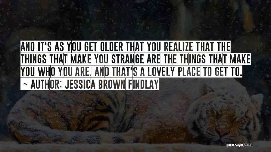 Jessica Brown Findlay Quotes: And It's As You Get Older That You Realize That The Things That Make You Strange Are The Things That