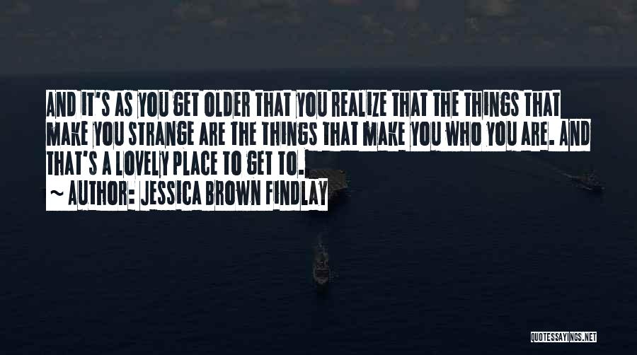 Jessica Brown Findlay Quotes: And It's As You Get Older That You Realize That The Things That Make You Strange Are The Things That
