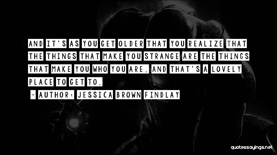 Jessica Brown Findlay Quotes: And It's As You Get Older That You Realize That The Things That Make You Strange Are The Things That