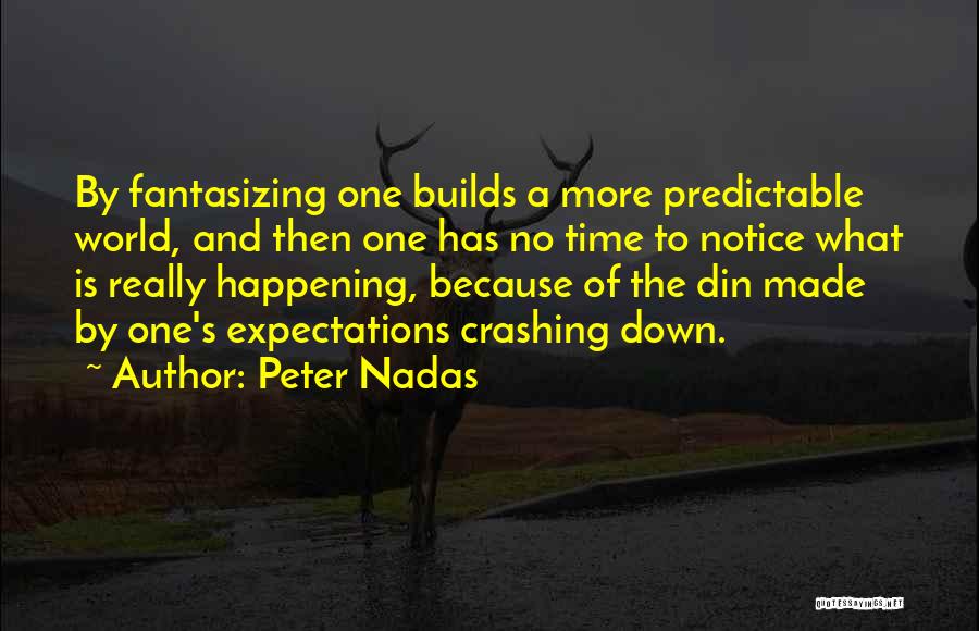 Peter Nadas Quotes: By Fantasizing One Builds A More Predictable World, And Then One Has No Time To Notice What Is Really Happening,