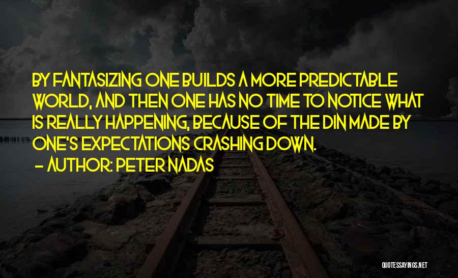 Peter Nadas Quotes: By Fantasizing One Builds A More Predictable World, And Then One Has No Time To Notice What Is Really Happening,