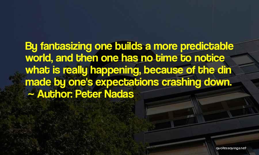 Peter Nadas Quotes: By Fantasizing One Builds A More Predictable World, And Then One Has No Time To Notice What Is Really Happening,
