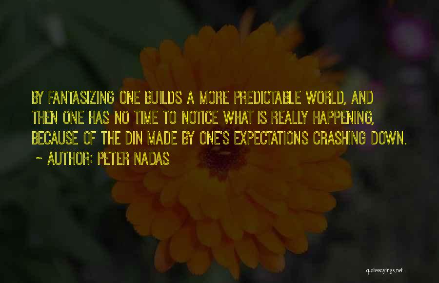 Peter Nadas Quotes: By Fantasizing One Builds A More Predictable World, And Then One Has No Time To Notice What Is Really Happening,