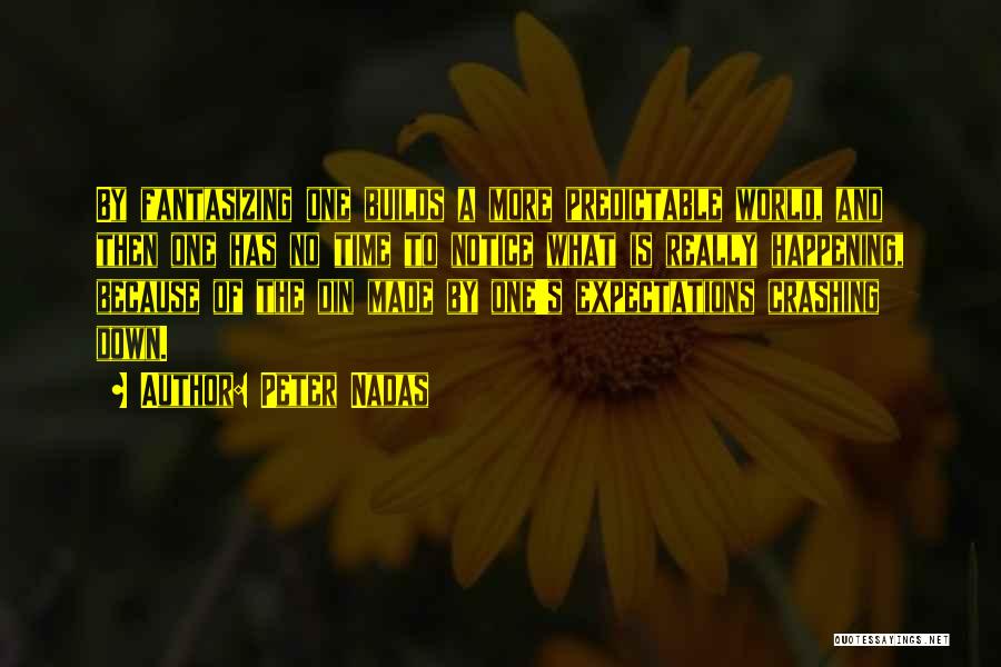 Peter Nadas Quotes: By Fantasizing One Builds A More Predictable World, And Then One Has No Time To Notice What Is Really Happening,