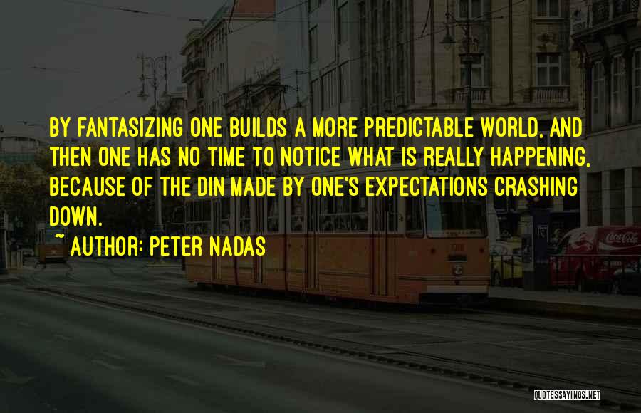 Peter Nadas Quotes: By Fantasizing One Builds A More Predictable World, And Then One Has No Time To Notice What Is Really Happening,