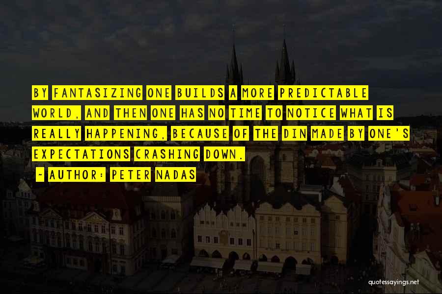 Peter Nadas Quotes: By Fantasizing One Builds A More Predictable World, And Then One Has No Time To Notice What Is Really Happening,