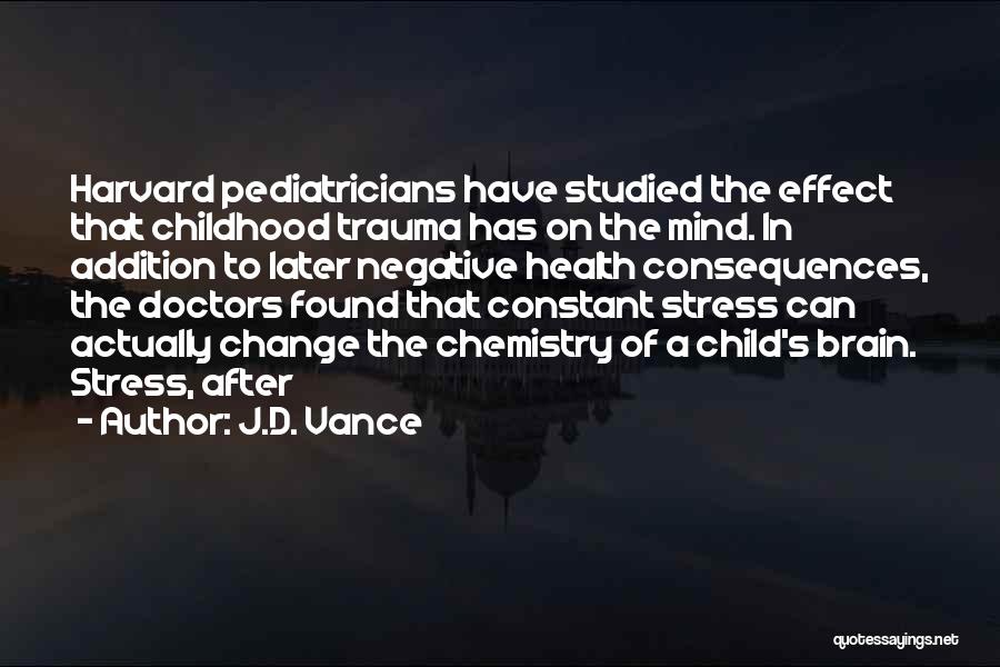 J.D. Vance Quotes: Harvard Pediatricians Have Studied The Effect That Childhood Trauma Has On The Mind. In Addition To Later Negative Health Consequences,