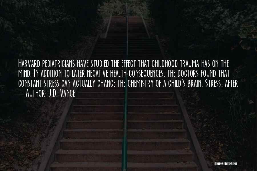 J.D. Vance Quotes: Harvard Pediatricians Have Studied The Effect That Childhood Trauma Has On The Mind. In Addition To Later Negative Health Consequences,