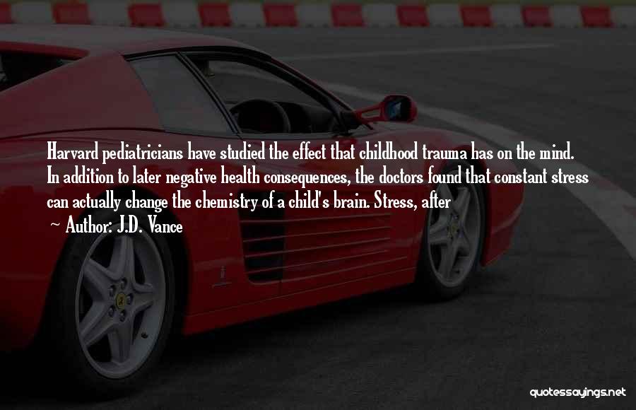 J.D. Vance Quotes: Harvard Pediatricians Have Studied The Effect That Childhood Trauma Has On The Mind. In Addition To Later Negative Health Consequences,