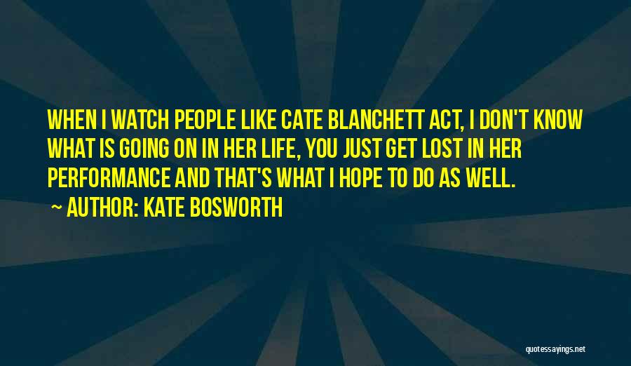 Kate Bosworth Quotes: When I Watch People Like Cate Blanchett Act, I Don't Know What Is Going On In Her Life, You Just