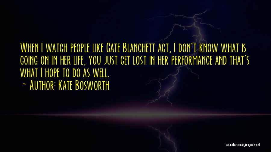 Kate Bosworth Quotes: When I Watch People Like Cate Blanchett Act, I Don't Know What Is Going On In Her Life, You Just