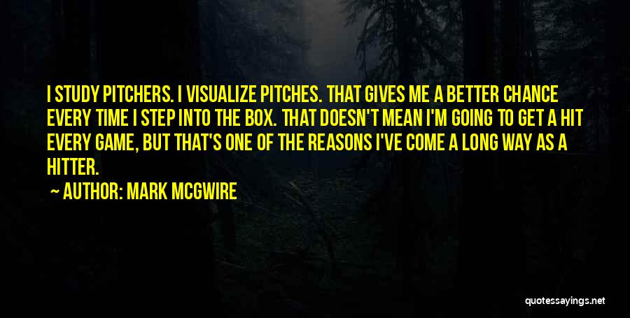 Mark McGwire Quotes: I Study Pitchers. I Visualize Pitches. That Gives Me A Better Chance Every Time I Step Into The Box. That