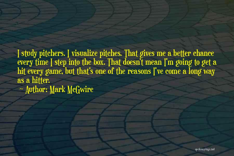 Mark McGwire Quotes: I Study Pitchers. I Visualize Pitches. That Gives Me A Better Chance Every Time I Step Into The Box. That