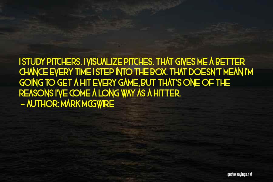 Mark McGwire Quotes: I Study Pitchers. I Visualize Pitches. That Gives Me A Better Chance Every Time I Step Into The Box. That