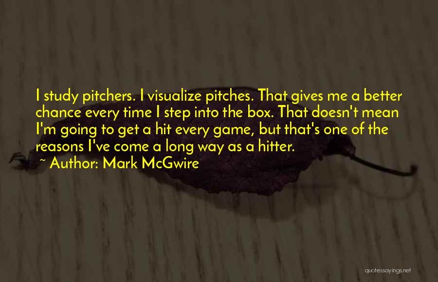 Mark McGwire Quotes: I Study Pitchers. I Visualize Pitches. That Gives Me A Better Chance Every Time I Step Into The Box. That