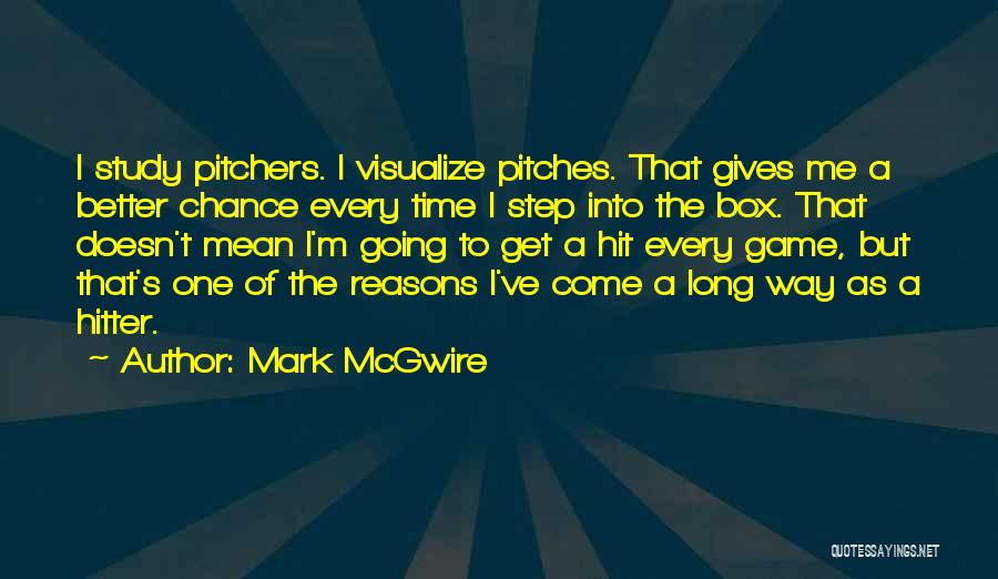 Mark McGwire Quotes: I Study Pitchers. I Visualize Pitches. That Gives Me A Better Chance Every Time I Step Into The Box. That