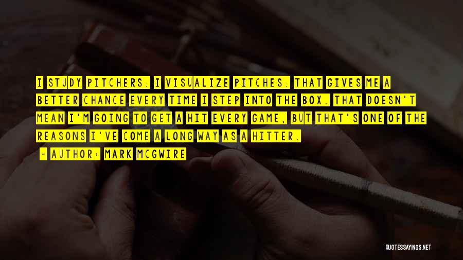 Mark McGwire Quotes: I Study Pitchers. I Visualize Pitches. That Gives Me A Better Chance Every Time I Step Into The Box. That