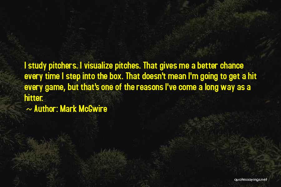 Mark McGwire Quotes: I Study Pitchers. I Visualize Pitches. That Gives Me A Better Chance Every Time I Step Into The Box. That