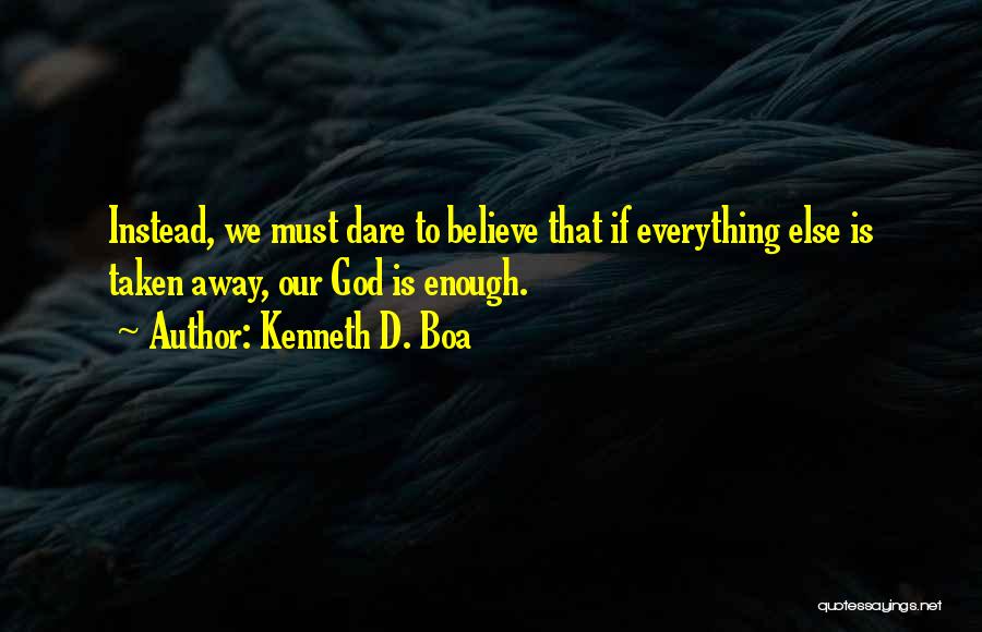 Kenneth D. Boa Quotes: Instead, We Must Dare To Believe That If Everything Else Is Taken Away, Our God Is Enough.