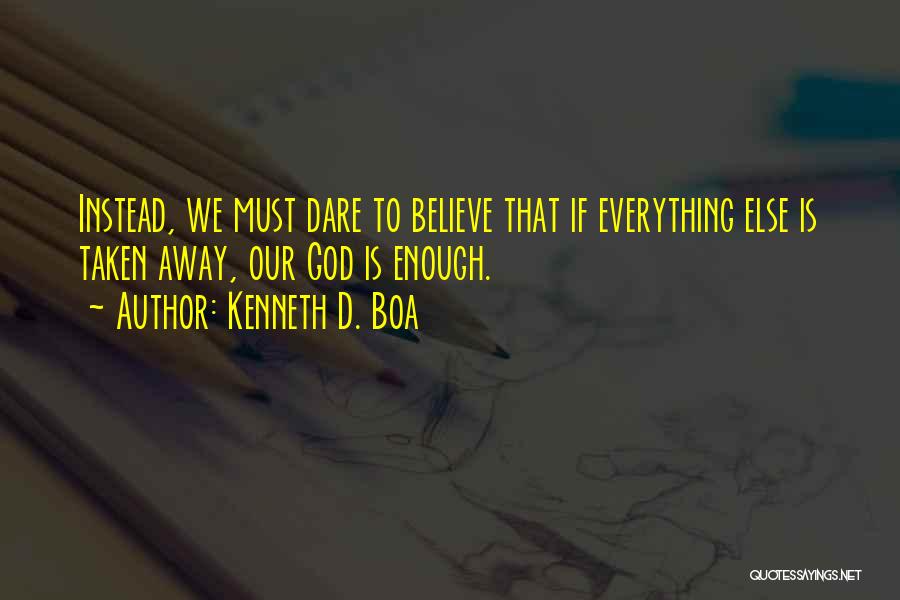 Kenneth D. Boa Quotes: Instead, We Must Dare To Believe That If Everything Else Is Taken Away, Our God Is Enough.