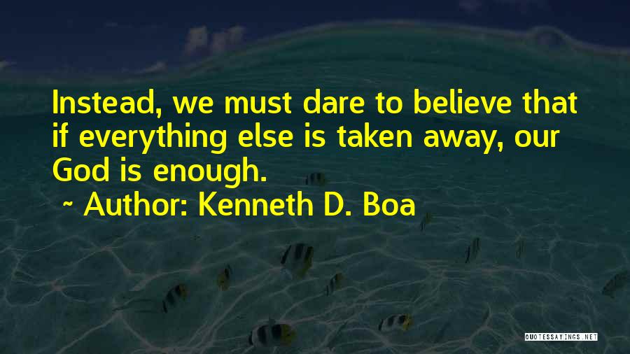 Kenneth D. Boa Quotes: Instead, We Must Dare To Believe That If Everything Else Is Taken Away, Our God Is Enough.