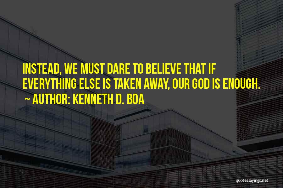Kenneth D. Boa Quotes: Instead, We Must Dare To Believe That If Everything Else Is Taken Away, Our God Is Enough.